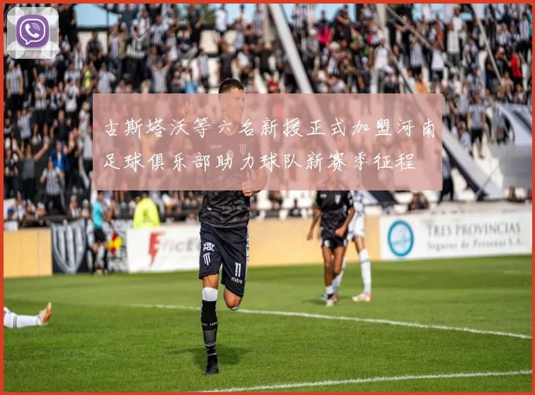 古斯塔沃等六名新援正式加盟河南足球俱乐部助力球队新赛季征程