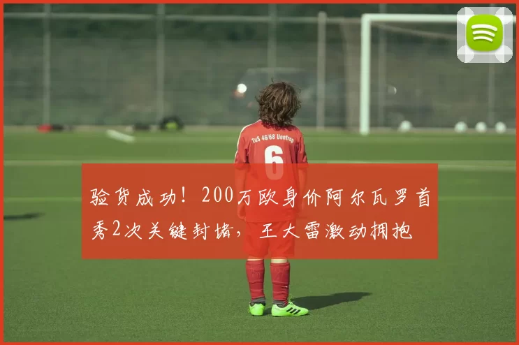 验货成功！200万欧身价阿尔瓦罗首秀2次关键封堵，王大雷激动拥抱
