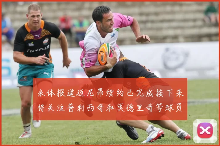 米体报道迈尼昂续约已完成接下来将关注普利西奇和莫德里奇等球员的未来