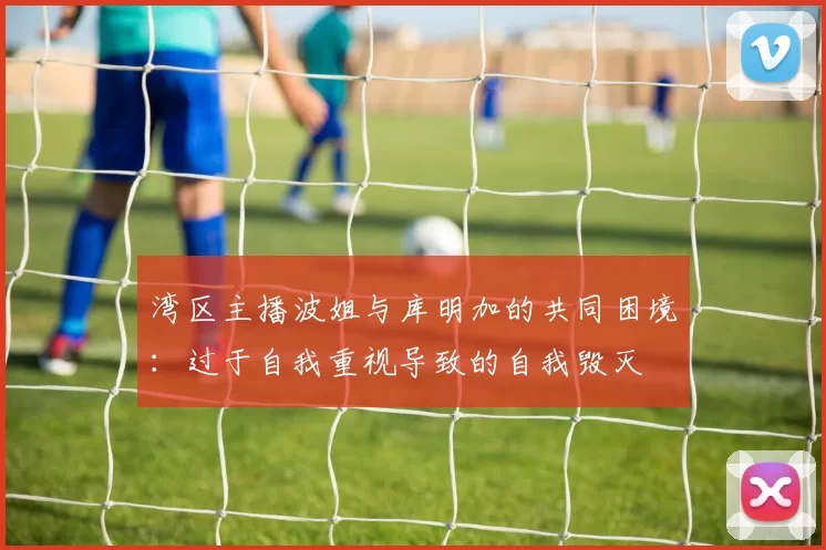 湾区主播波姐与库明加的共同困境：过于自我重视导致的自我毁灭