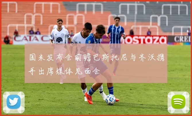 国米发布会前瞻巴斯托尼与齐沃携手出席媒体见面会