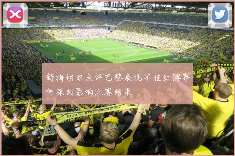 舒梅切尔点评巴黎表现不佳红牌事件深刻影响比赛结果