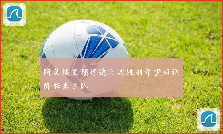 阿莱格里期待德比战胜利希望好运降临米兰队