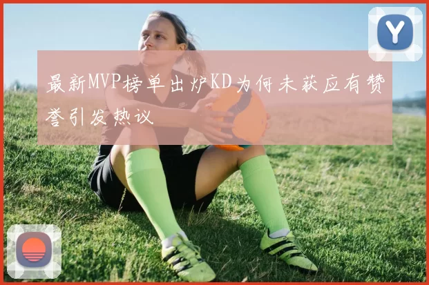 最新MVP榜单出炉KD为何未获应有赞誉引发热议