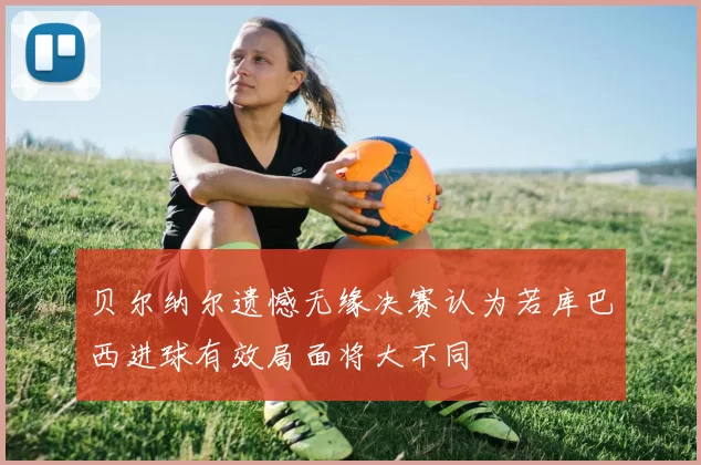 贝尔纳尔遗憾无缘决赛认为若库巴西进球有效局面将大不同