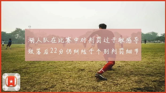 湖人队在比赛中对判罚过于敏感导致落后22分仍纠结于个别判罚细节