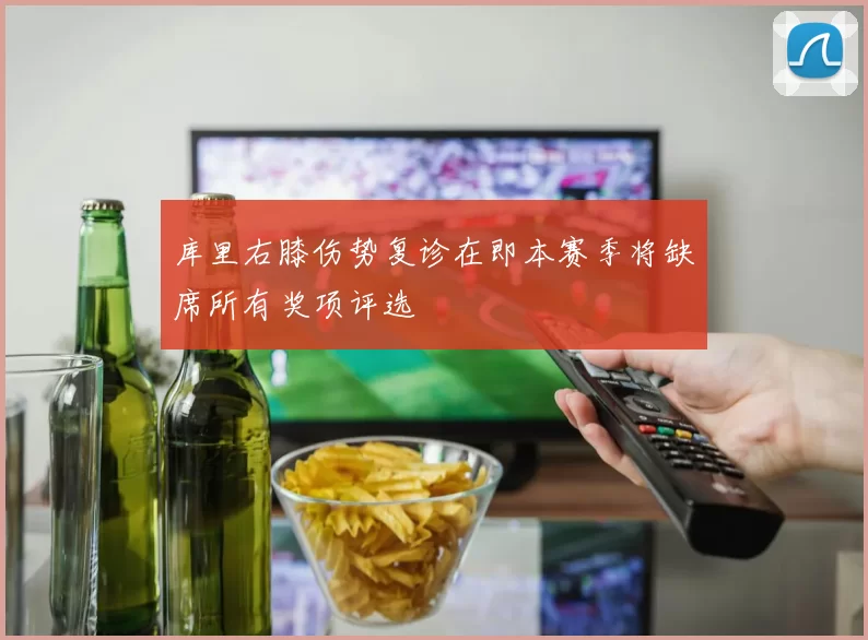 库里右膝伤势复诊在即本赛季将缺席所有奖项评选