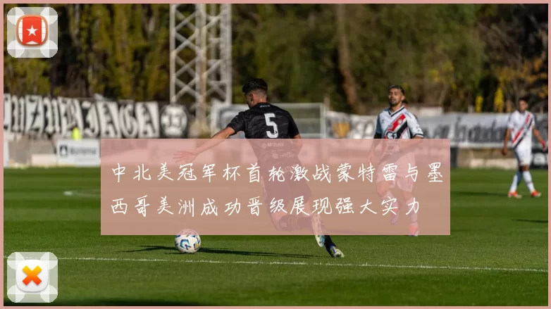 中北美冠军杯首轮激战蒙特雷与墨西哥美洲成功晋级展现强大实力