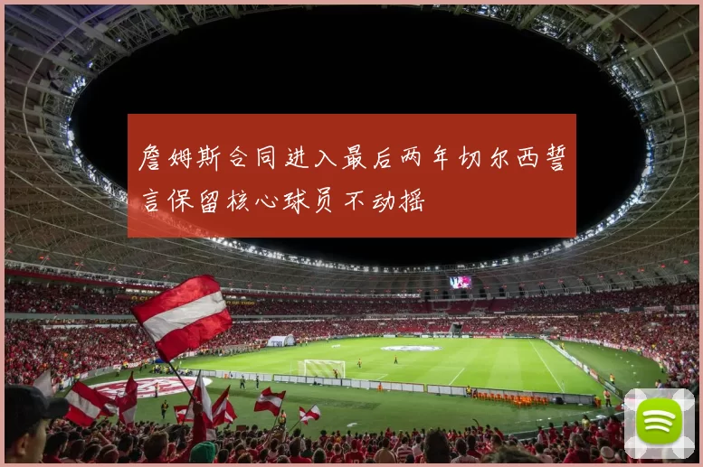 詹姆斯合同进入最后两年切尔西誓言保留核心球员不动摇