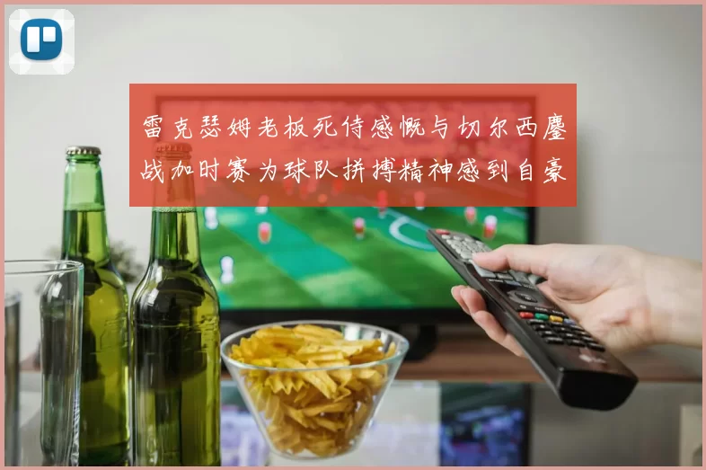 雷克瑟姆老板死侍感慨与切尔西鏖战加时赛为球队拼搏精神感到自豪