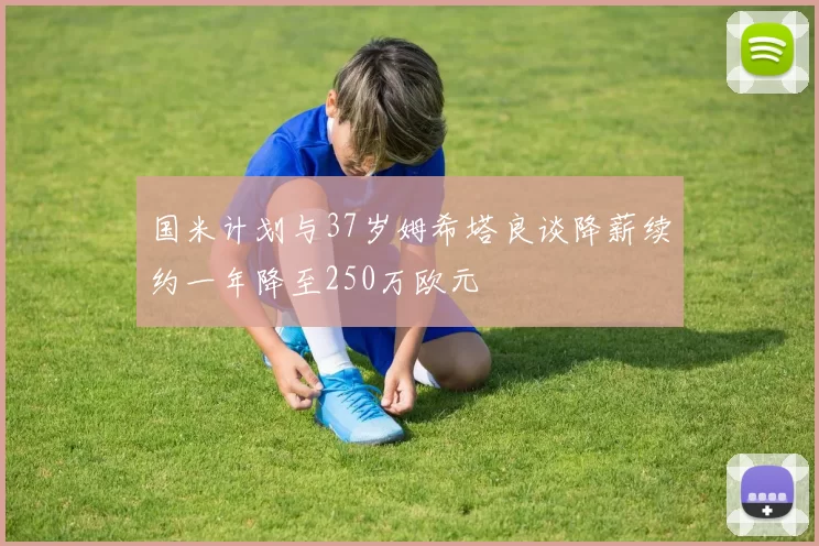 国米计划与37岁姆希塔良谈降薪续约一年降至250万欧元