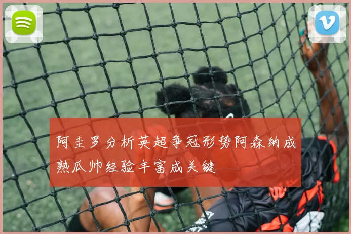 阿圭罗分析英超争冠形势阿森纳成熟瓜帅经验丰富成关键