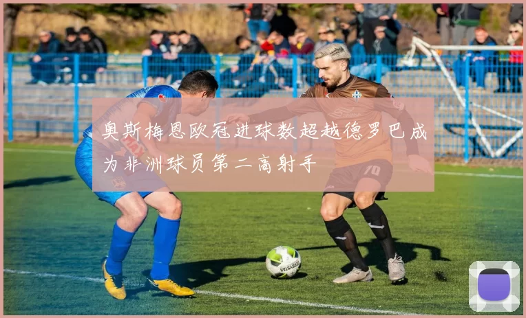 奥斯梅恩欧冠进球数超越德罗巴成为非洲球员第二高射手
