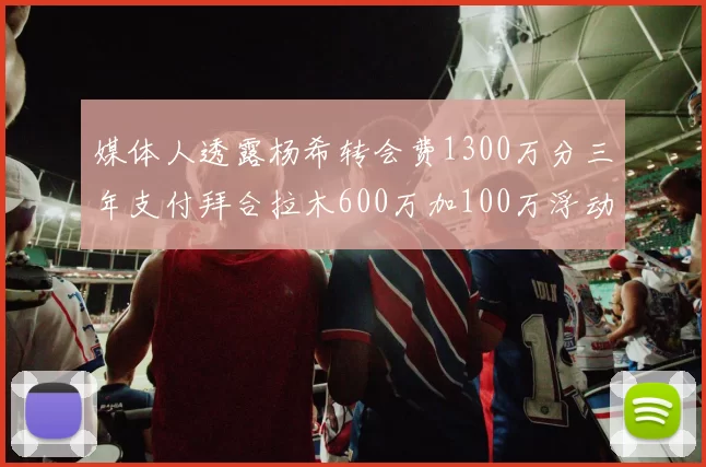 媒体人透露杨希转会费1300万分三年支付拜合拉木600万加100万浮动