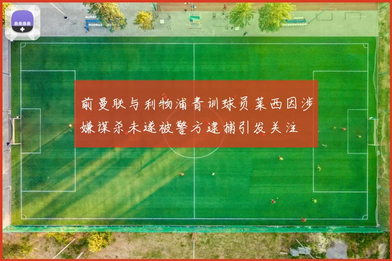 前曼联与利物浦青训球员莱西因涉嫌谋杀未遂被警方逮捕引发关注