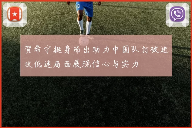 贺希宁挺身而出助力中国队打破进攻低迷局面展现信心与实力