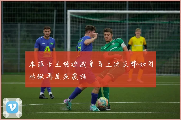 本菲卡主场迎战皇马上次交锋如同地狱再度来袭吗