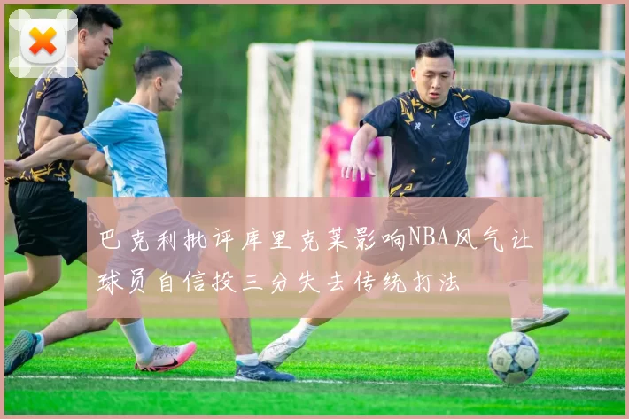巴克利批评库里克莱影响NBA风气让球员自信投三分失去传统打法
